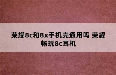 荣耀8c和8x手机壳通用吗 荣耀畅玩8c耳机